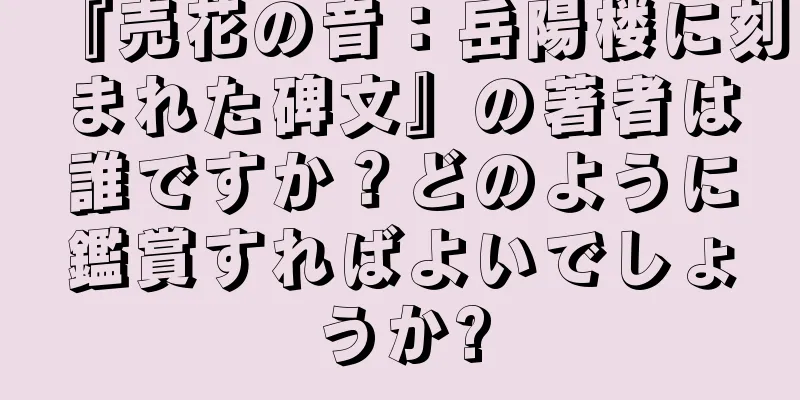 『売花の音：岳陽楼に刻まれた碑文』の著者は誰ですか？どのように鑑賞すればよいでしょうか?