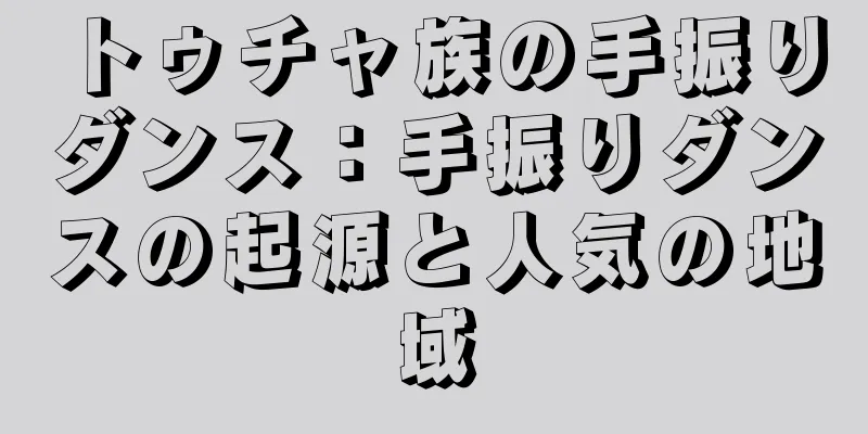 トゥチャ族の手振りダンス：手振りダンスの起源と人気の地域