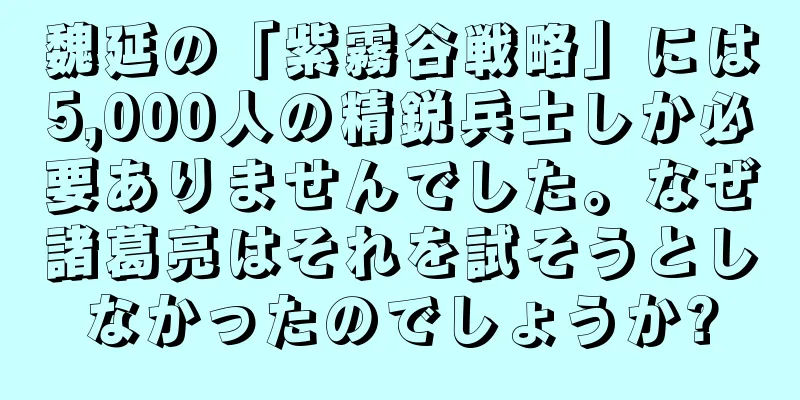 魏延の「紫霧谷戦略」には5,000人の精鋭兵士しか必要ありませんでした。なぜ諸葛亮はそれを試そうとしなかったのでしょうか?
