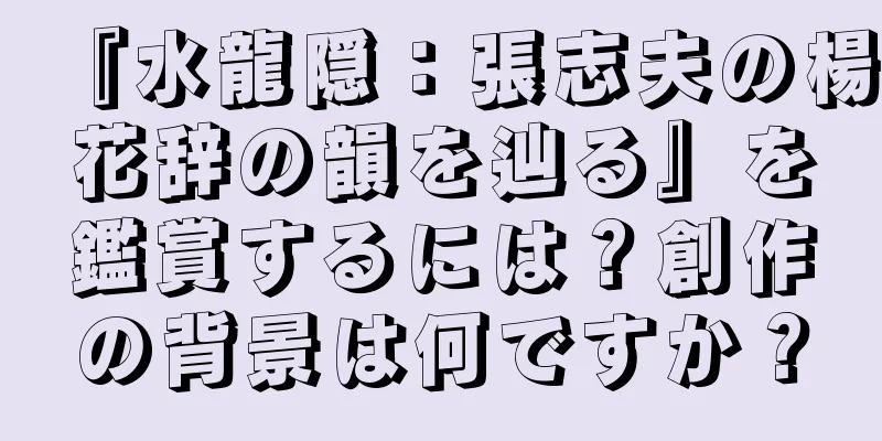『水龍隠：張志夫の楊花辞の韻を辿る』を鑑賞するには？創作の背景は何ですか？