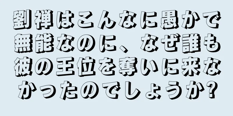 劉禅はこんなに愚かで無能なのに、なぜ誰も彼の王位を奪いに来なかったのでしょうか?