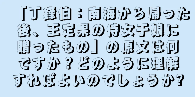 「丁鋒伯：南海から帰った後、王定果の侍女于娘に贈ったもの」の原文は何ですか？どのように理解すればよいのでしょうか?
