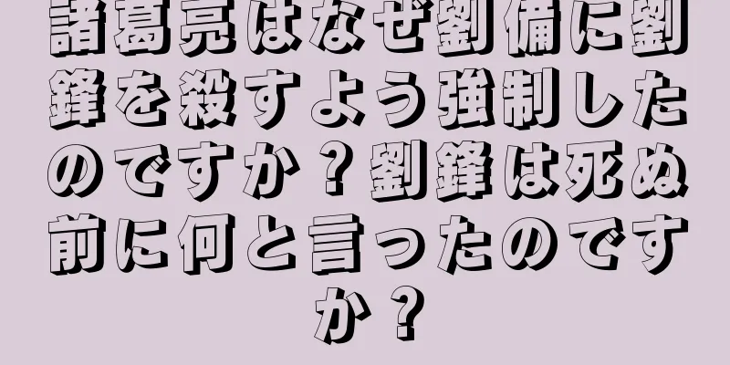 諸葛亮はなぜ劉備に劉鋒を殺すよう強制したのですか？劉鋒は死ぬ前に何と言ったのですか？
