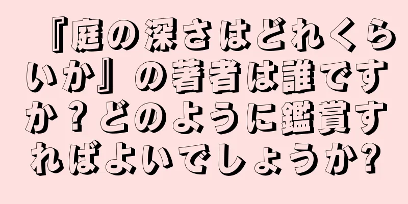 『庭の深さはどれくらいか』の著者は誰ですか？どのように鑑賞すればよいでしょうか?
