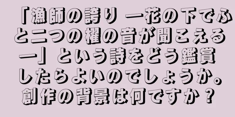「漁師の誇り ―花の下でふと二つの櫂の音が聞こえる―」という詩をどう鑑賞したらよいのでしょうか。創作の背景は何ですか？