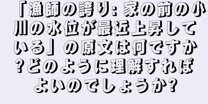 「漁師の誇り: 家の前の小川の水位が最近上昇している」の原文は何ですか?どのように理解すればよいのでしょうか?