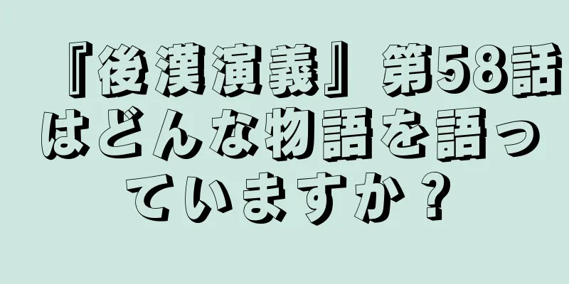 『後漢演義』第58話はどんな物語を語っていますか？