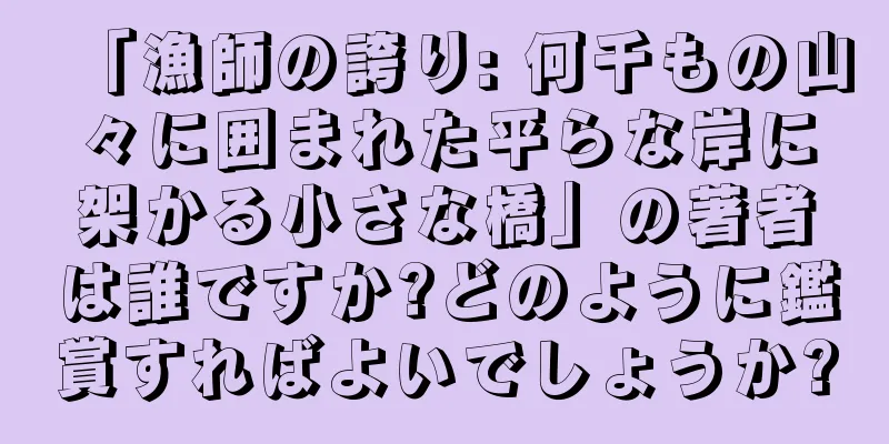 「漁師の誇り: 何千もの山々に囲まれた平らな岸に架かる小さな橋」の著者は誰ですか?どのように鑑賞すればよいでしょうか?