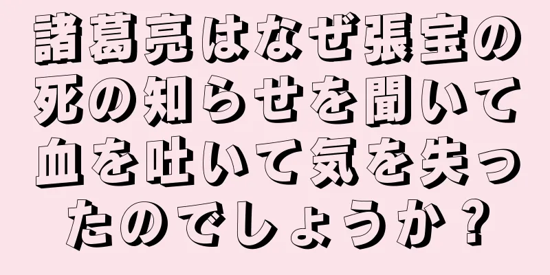 諸葛亮はなぜ張宝の死の知らせを聞いて血を吐いて気を失ったのでしょうか？