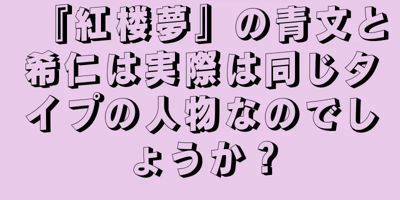 『紅楼夢』の青文と希仁は実際は同じタイプの人物なのでしょうか？
