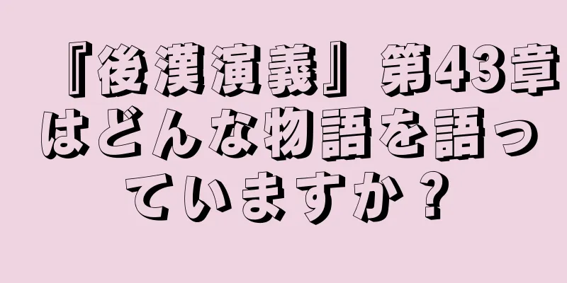 『後漢演義』第43章はどんな物語を語っていますか？