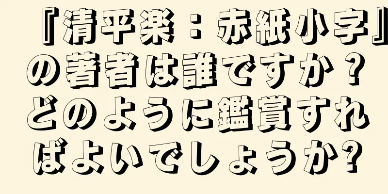 『清平楽：赤紙小字』の著者は誰ですか？どのように鑑賞すればよいでしょうか?