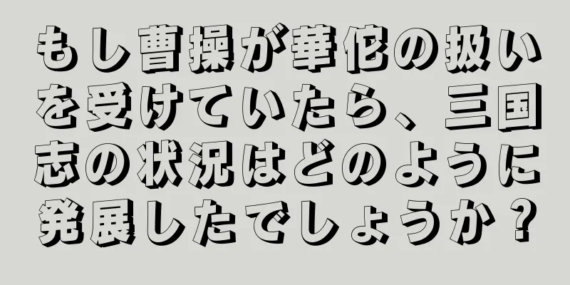 もし曹操が華佗の扱いを受けていたら、三国志の状況はどのように発展したでしょうか？