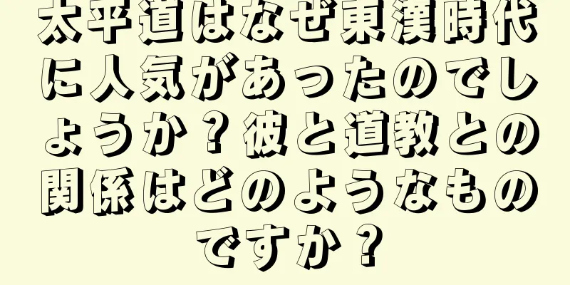 太平道はなぜ東漢時代に人気があったのでしょうか？彼と道教との関係はどのようなものですか？