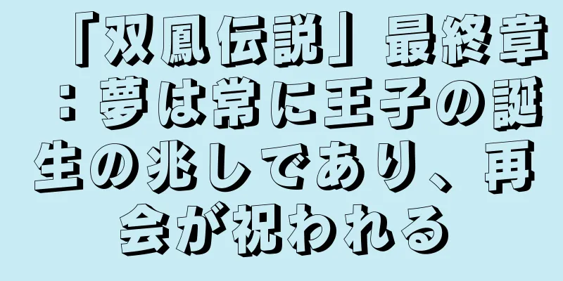 「双鳳伝説」最終章：夢は常に王子の誕生の兆しであり、再会が祝われる