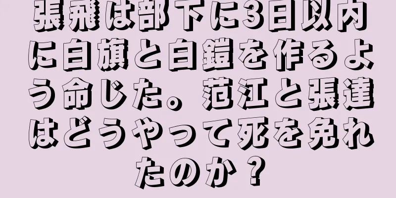 張飛は部下に3日以内に白旗と白鎧を作るよう命じた。范江と張達はどうやって死を免れたのか？