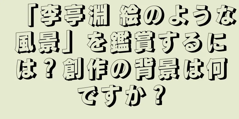 「李亭淵 絵のような風景」を鑑賞するには？創作の背景は何ですか？