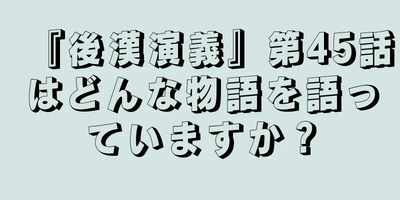 『後漢演義』第45話はどんな物語を語っていますか？