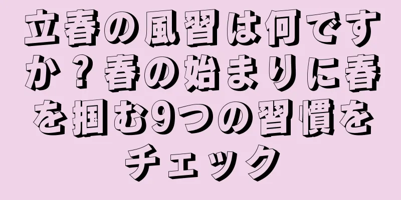 立春の風習は何ですか？春の始まりに春を掴む9つの習慣をチェック