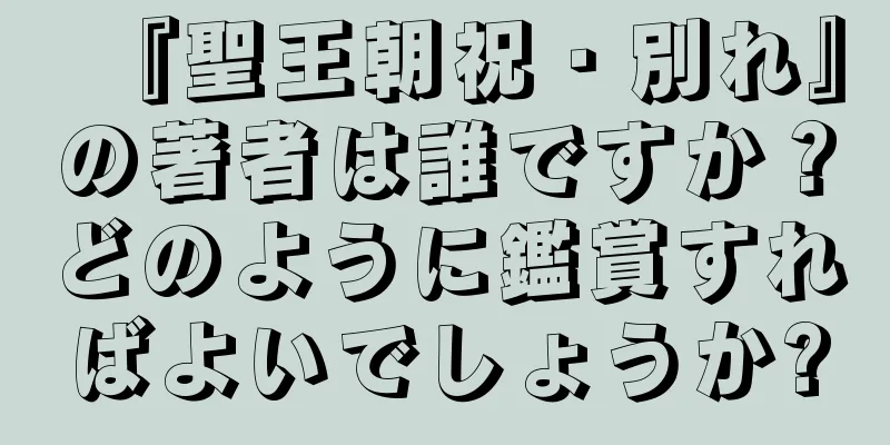 『聖王朝祝・別れ』の著者は誰ですか？どのように鑑賞すればよいでしょうか?
