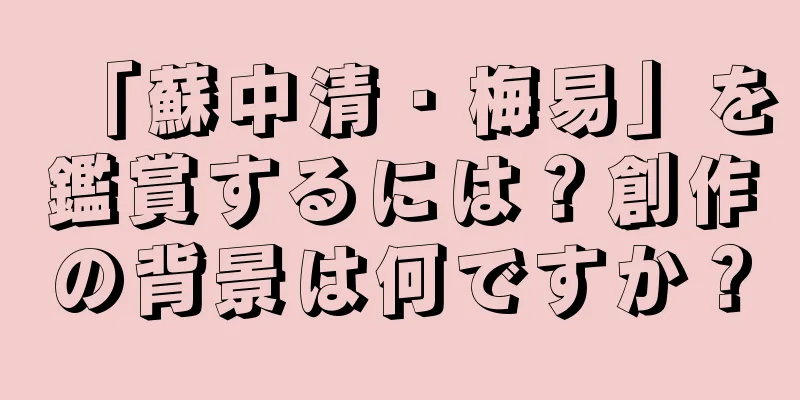 「蘇中清・梅易」を鑑賞するには？創作の背景は何ですか？