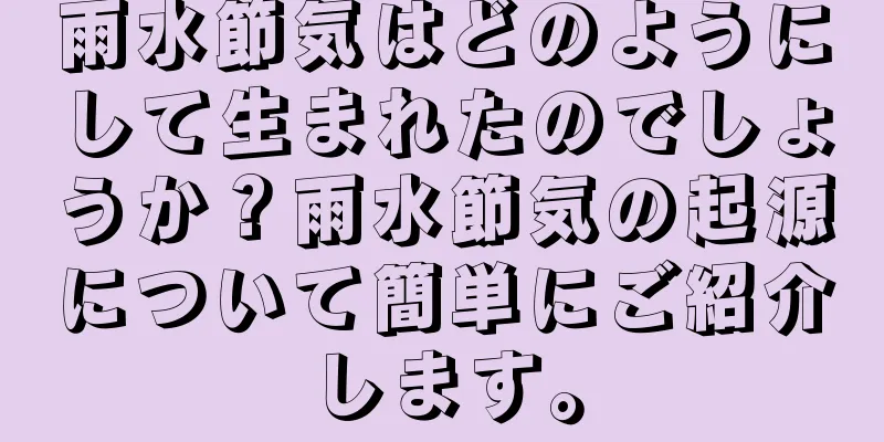 雨水節気はどのようにして生まれたのでしょうか？雨水節気の起源について簡単にご紹介します。