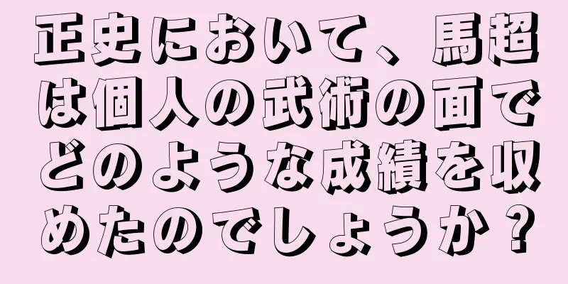 正史において、馬超は個人の武術の面でどのような成績を収めたのでしょうか？