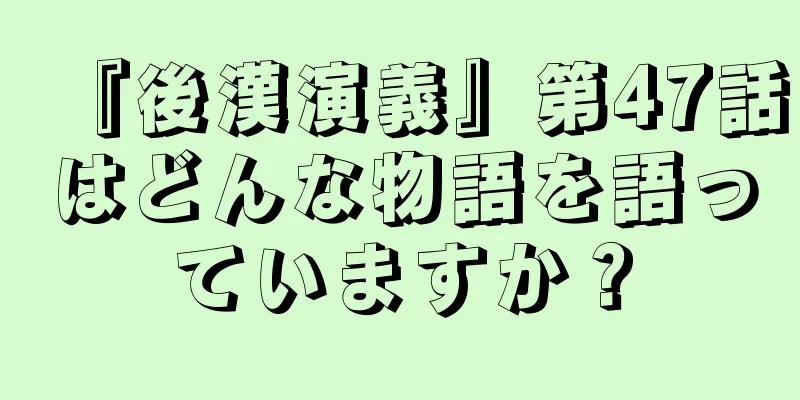 『後漢演義』第47話はどんな物語を語っていますか？