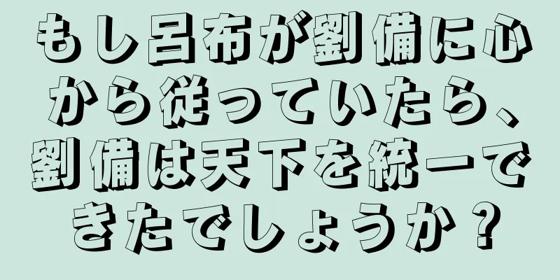 もし呂布が劉備に心から従っていたら、劉備は天下を統一できたでしょうか？