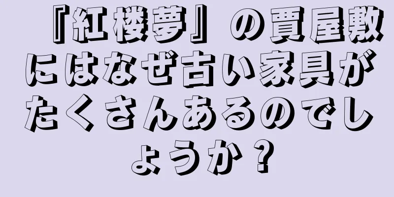 『紅楼夢』の賈屋敷にはなぜ古い家具がたくさんあるのでしょうか？