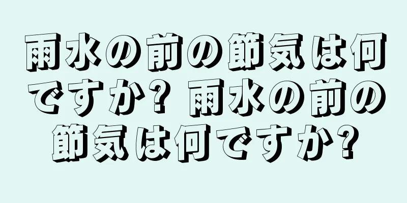 雨水の前の節気は何ですか? 雨水の前の節気は何ですか?