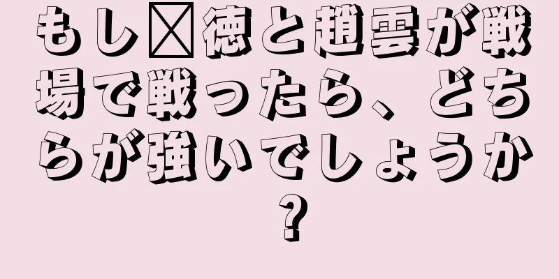 もし龐徳と趙雲が戦場で戦ったら、どちらが強いでしょうか？