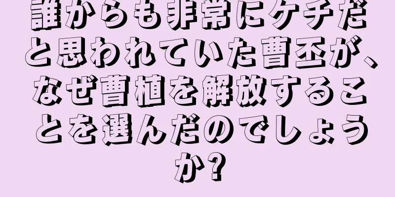 誰からも非常にケチだと思われていた曹丕が、なぜ曹植を解放することを選んだのでしょうか?