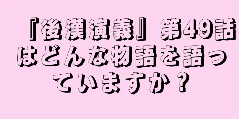 『後漢演義』第49話はどんな物語を語っていますか？