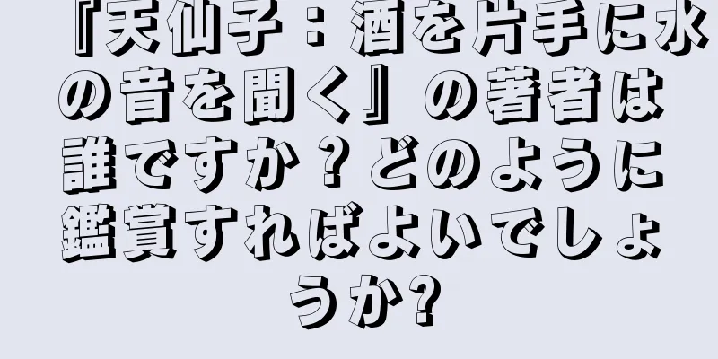 『天仙子：酒を片手に水の音を聞く』の著者は誰ですか？どのように鑑賞すればよいでしょうか?