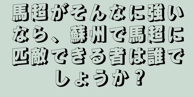 馬超がそんなに強いなら、蘇州で馬超に匹敵できる者は誰でしょうか？