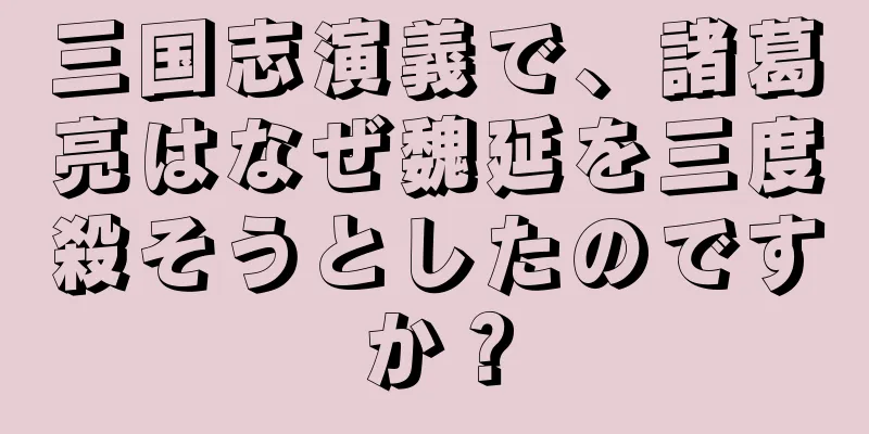 三国志演義で、諸葛亮はなぜ魏延を三度殺そうとしたのですか？