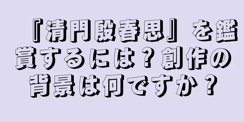 『清門殷春思』を鑑賞するには？創作の背景は何ですか？