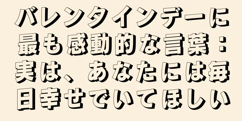 バレンタインデーに最も感動的な言葉：実は、あなたには毎日幸せでいてほしい