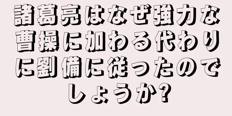 諸葛亮はなぜ強力な曹操に加わる代わりに劉備に従ったのでしょうか?
