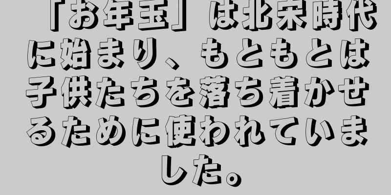 「お年玉」は北宋時代に始まり、もともとは子供たちを落ち着かせるために使われていました。