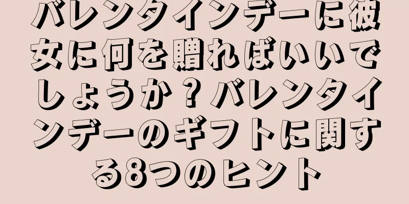 バレンタインデーに彼女に何を贈ればいいでしょうか？バレンタインデーのギフトに関する8つのヒント
