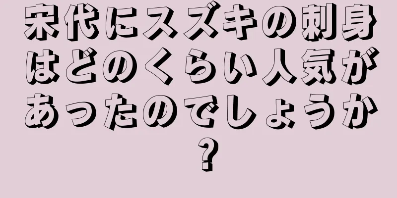 宋代にスズキの刺身はどのくらい人気があったのでしょうか？