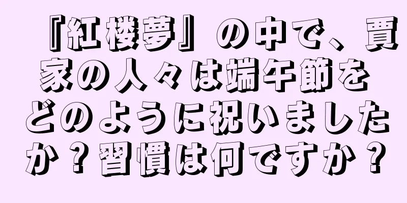 『紅楼夢』の中で、賈家の人々は端午節をどのように祝いましたか？習慣は何ですか？