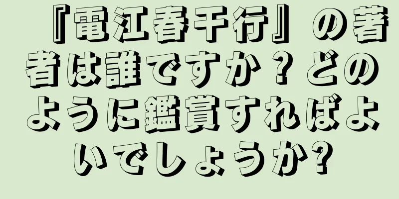 『電江春干行』の著者は誰ですか？どのように鑑賞すればよいでしょうか?