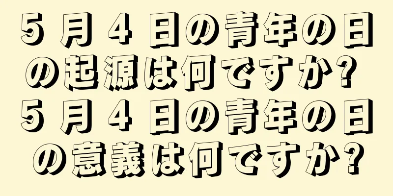 5 月 4 日の青年の日の起源は何ですか? 5 月 4 日の青年の日の意義は何ですか?