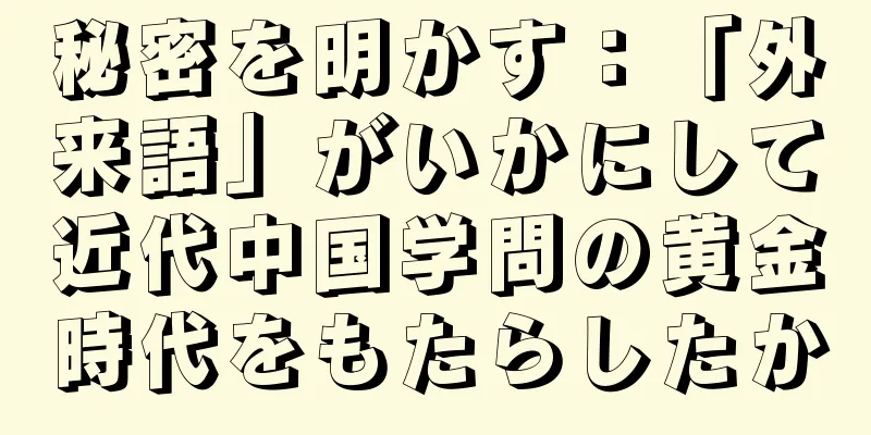 秘密を明かす：「外来語」がいかにして近代中国学問の黄金時代をもたらしたか