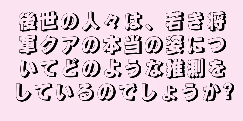 後世の人々は、若き将軍クアの本当の姿についてどのような推測をしているのでしょうか?