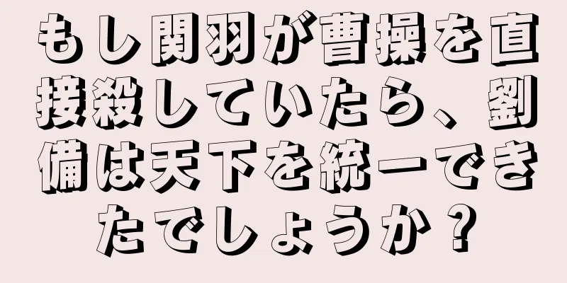 もし関羽が曹操を直接殺していたら、劉備は天下を統一できたでしょうか？