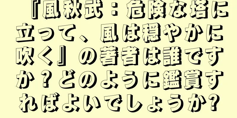 『風秋武：危険な塔に立って、風は穏やかに吹く』の著者は誰ですか？どのように鑑賞すればよいでしょうか?